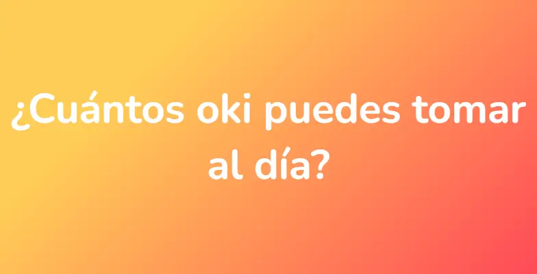 ¿Cuántos oki puedes tomar al día?