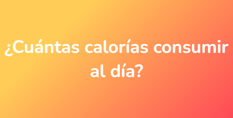 ¿Cuántas calorías consumir al día?