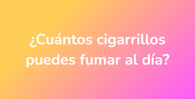 ¿Cuántos cigarrillos puedes fumar al día?