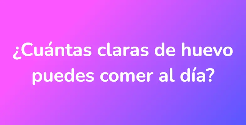 ¿Cuántas claras de huevo puedes comer al día?