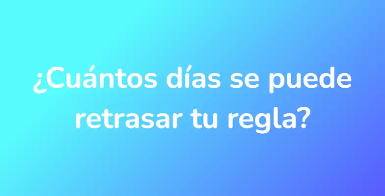 ¿Cuántos días se puede retrasar tu regla?