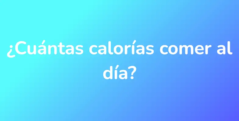 ¿Cuántas calorías comer al día?