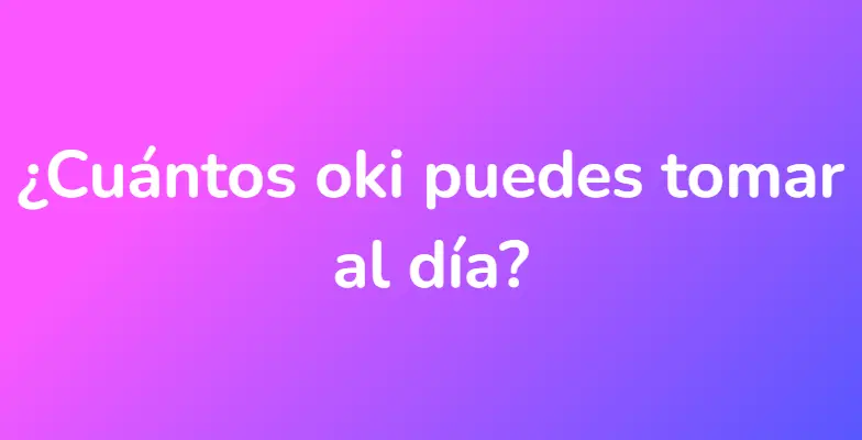 ¿Cuántos oki puedes tomar al día?