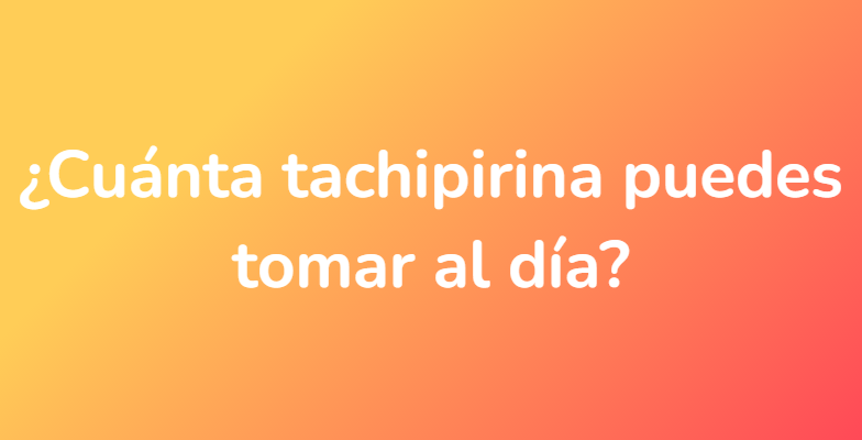 ¿Cuánta tachipirina puedes tomar al día?