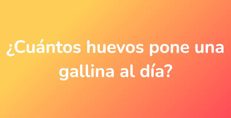 ¿Cuántos huevos pone una gallina al día?