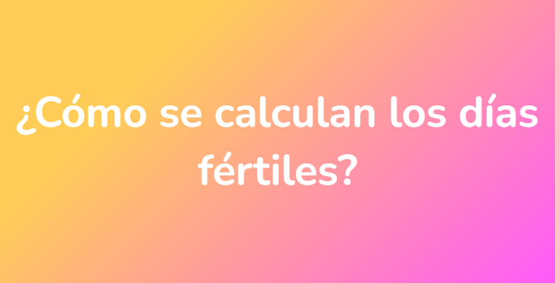 ¿Cómo se calculan los días fértiles?