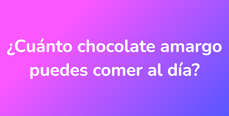 ¿Cuánto chocolate amargo puedes comer al día?