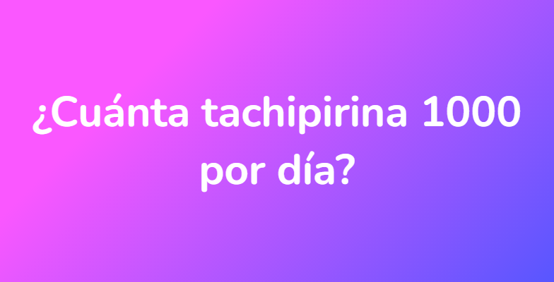 ¿Cuánta tachipirina 1000 por día?