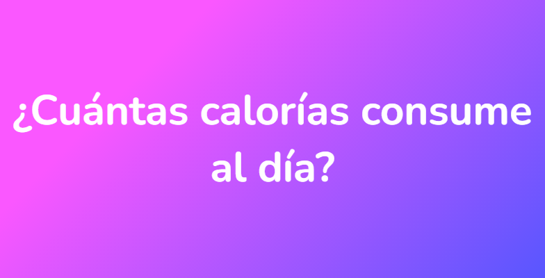 ¿Cuántas calorías consume al día?