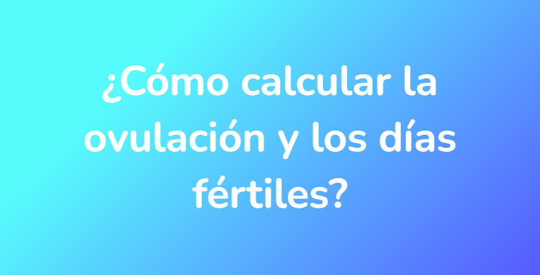 ¿Cómo calcular la ovulación y los días fértiles?
