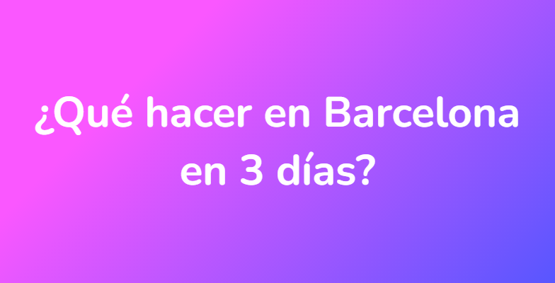 ¿Qué hacer en Barcelona en 3 días?