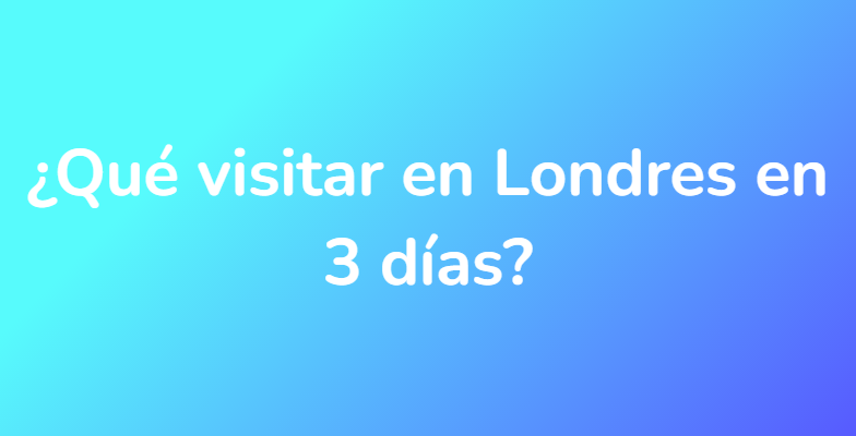 ¿Qué visitar en Londres en 3 días?