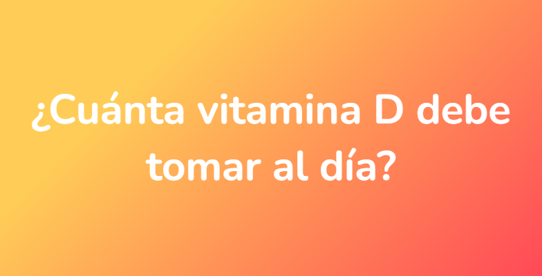 ¿Cuánta vitamina D debe tomar al día?