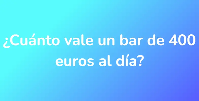 ¿Cuánto vale un bar de 400 euros al día?