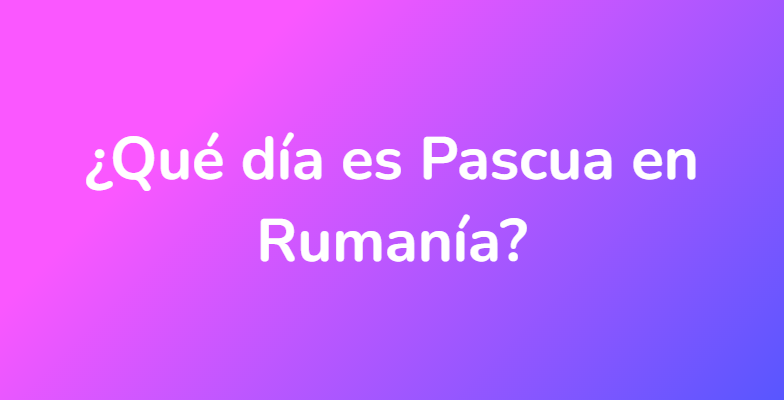 ¿Qué día es Pascua en Rumanía?