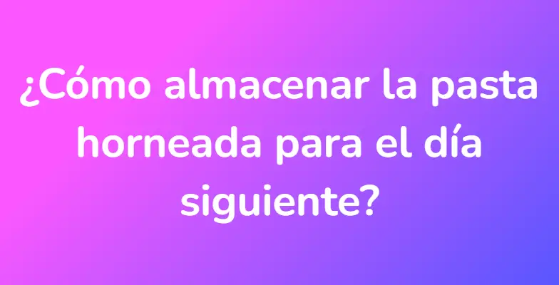 ¿Cómo almacenar la pasta horneada para el día siguiente?