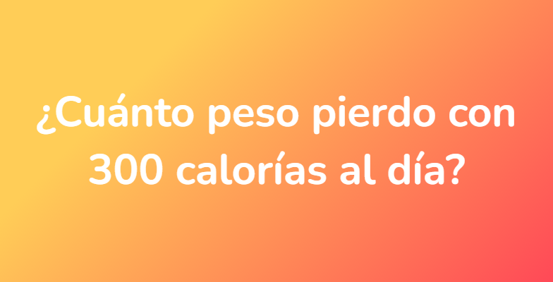 ¿Cuánto peso pierdo con 300 calorías al día?