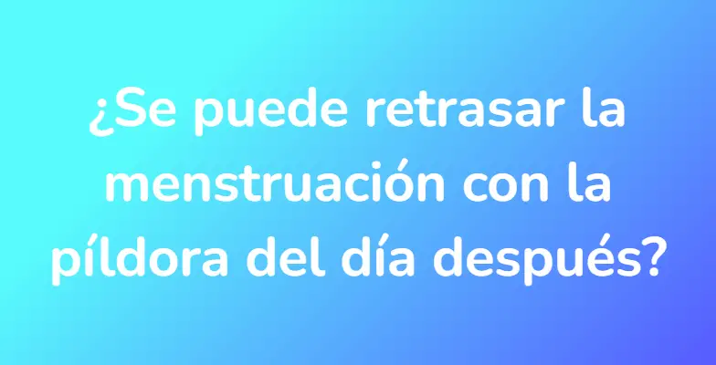 ¿Se puede retrasar la menstruación con la píldora del día después?