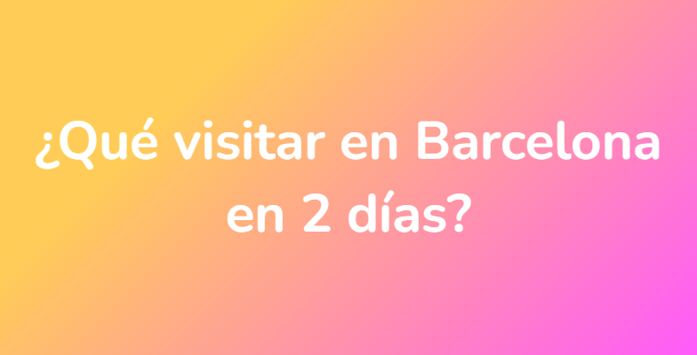 ¿Qué visitar en Barcelona en 2 días?