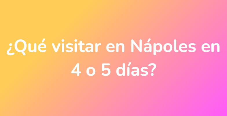 ¿Qué visitar en Nápoles en 4 o 5 días?