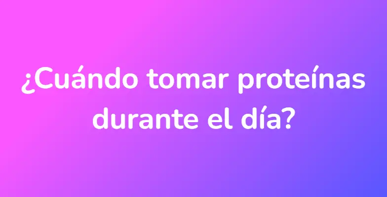 ¿Cuándo tomar proteínas durante el día?