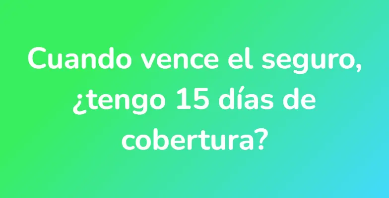 Cuando vence el seguro, ¿tengo 15 días de cobertura?