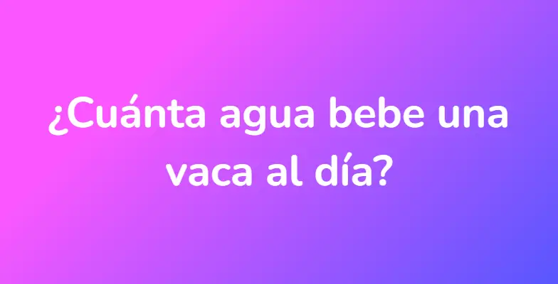 ¿Cuánta agua bebe una vaca al día?