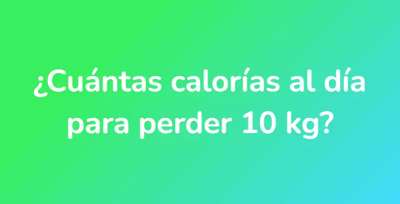 ¿Cuántas calorías al día para perder 10 kg?