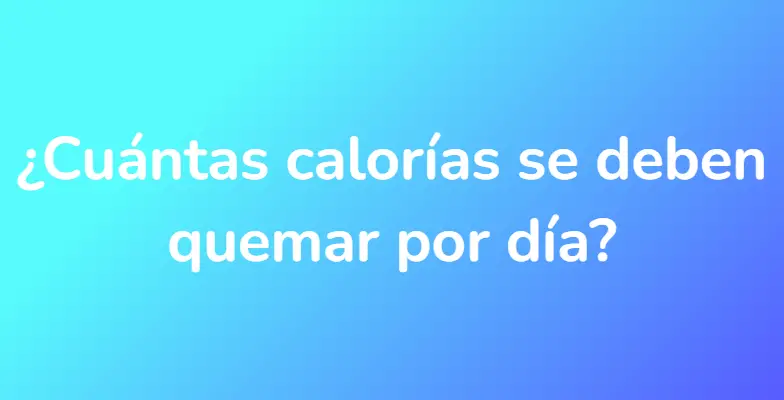 ¿Cuántas calorías se deben quemar por día?