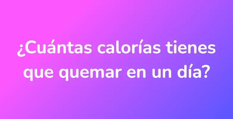 ¿Cuántas calorías tienes que quemar en un día?