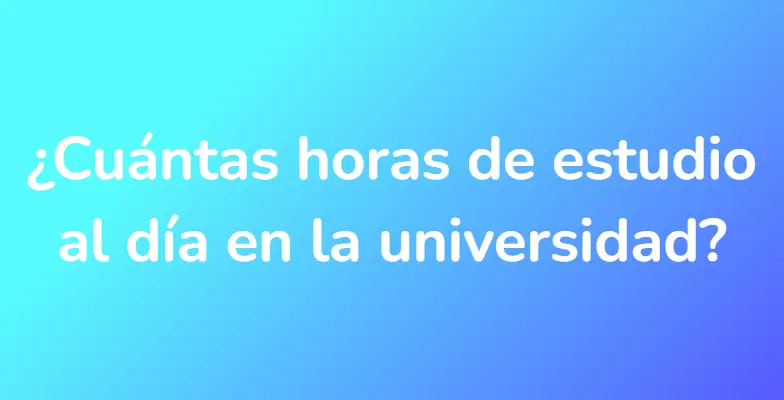 ¿Cuántas horas de estudio al día en la universidad?