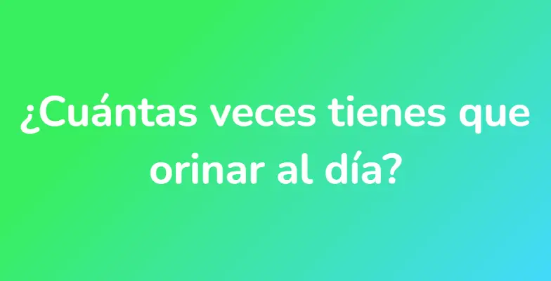 ¿Cuántas veces tienes que orinar al día?