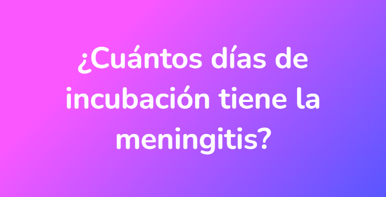 ¿Cuántos días de incubación tiene la meningitis?
