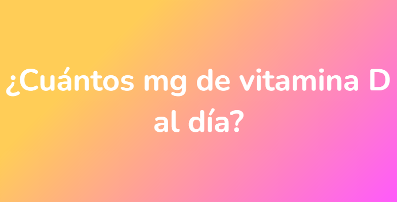 ¿Cuántos mg de vitamina D al día?