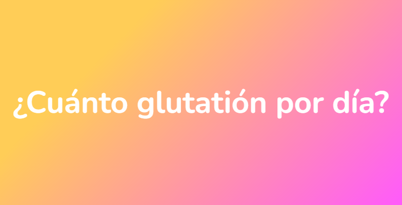 ¿Cuánto glutatión por día?