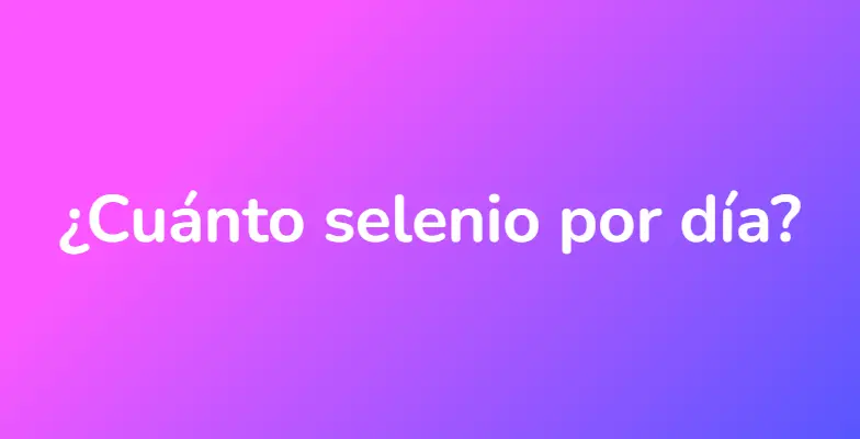 ¿Cuánto selenio por día?