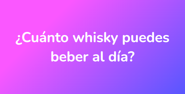 ¿Cuánto whisky puedes beber al día?
