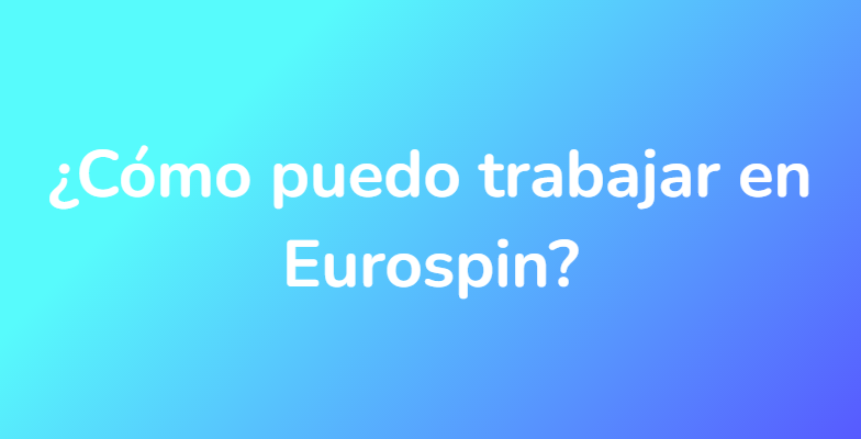 ¿Cómo puedo trabajar en Eurospin?
