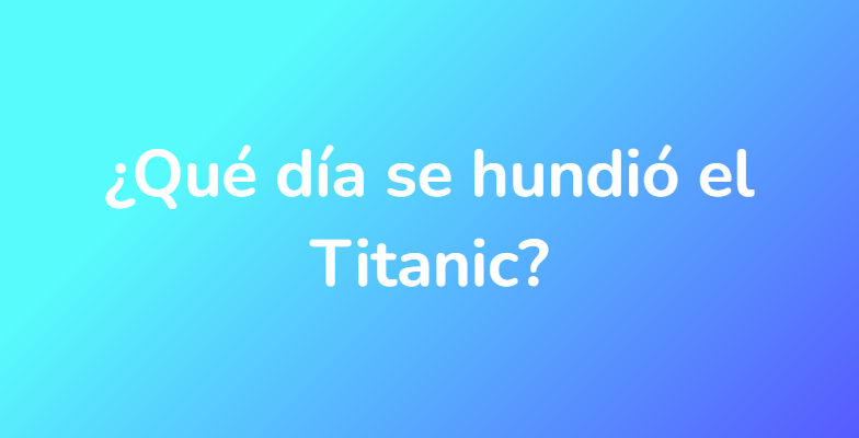 ¿Qué día se hundió el Titanic?