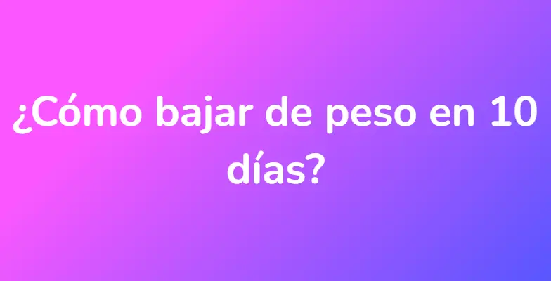 ¿Cómo bajar de peso en 10 días?