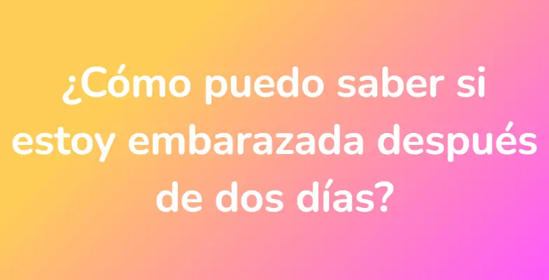 ¿Cómo puedo saber si estoy embarazada después de dos días?