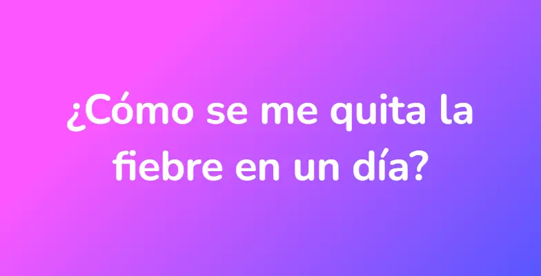 ¿Cómo se me quita la fiebre en un día?