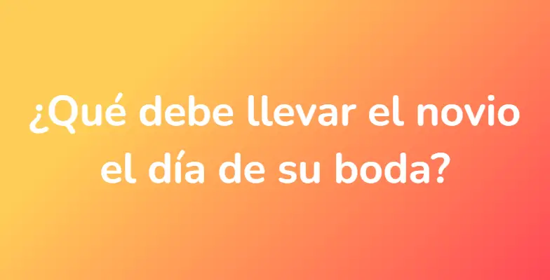 ¿Qué debe llevar el novio el día de su boda?