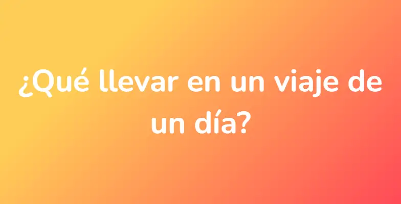 ¿Qué llevar en un viaje de un día?