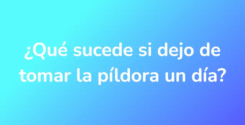 ¿Qué sucede si dejo de tomar la píldora un día?