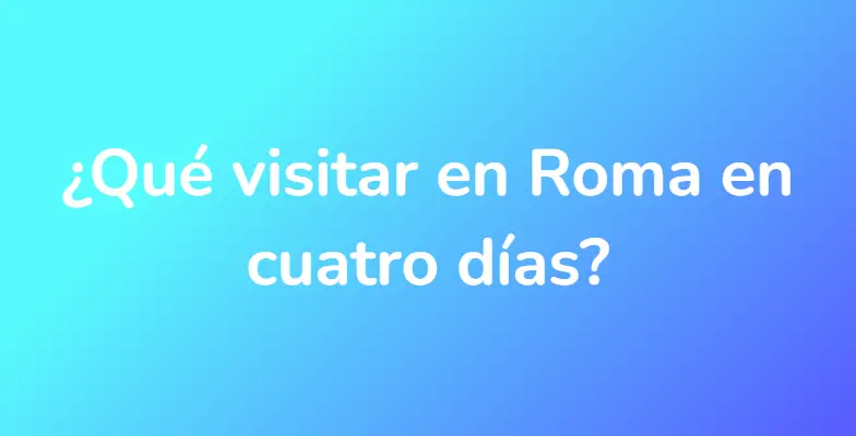 ¿Qué visitar en Roma en cuatro días?