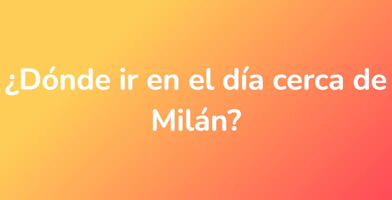 ¿Dónde ir en el día cerca de Milán?
