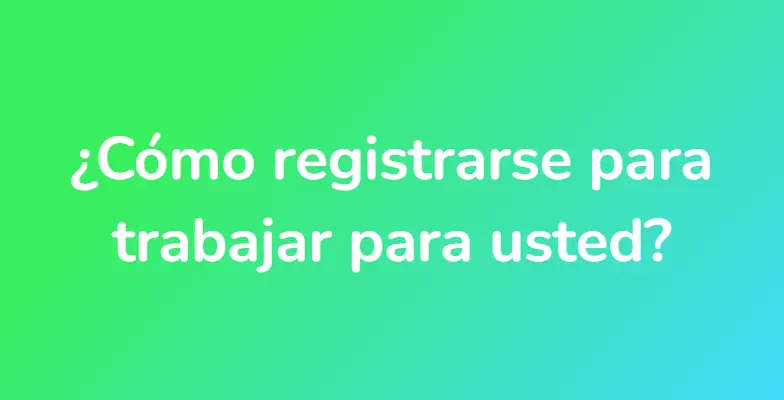 ¿Cómo registrarse para trabajar para usted?