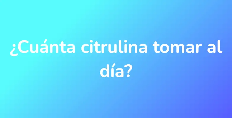 ¿Cuánta citrulina tomar al día?