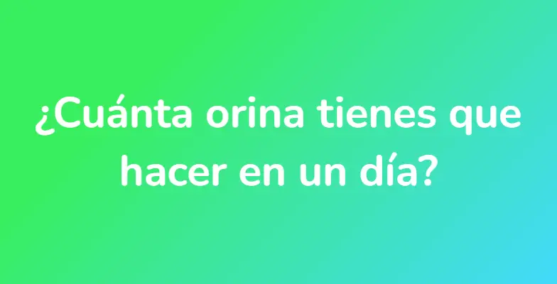 ¿Cuánta orina tienes que hacer en un día?